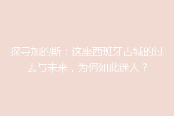 探寻加的斯:这座西班牙古城的过去与未来,为何如此迷人?