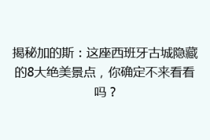 揭秘加的斯：这座西班牙古城隐藏的8大绝美景点，你确定不来看看吗？