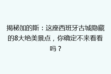 揭秘加的斯:这座西班牙古城隐藏的8大绝美景点,你确定不来看看吗?