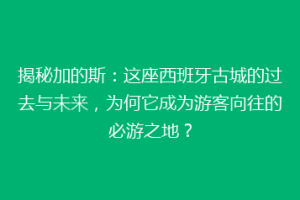 揭秘加的斯：这座西班牙古城的过去与未来，为何它成为游客向往的必游之地？