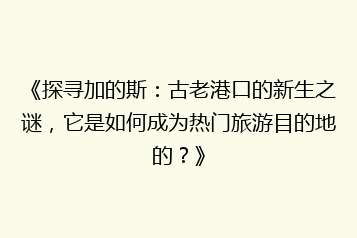 《探寻加的斯:古老港口的新生之谜,它是如何成为热门旅游目的地的?》