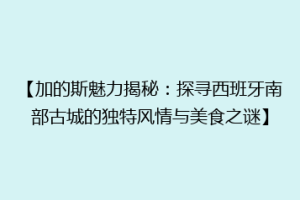 【加的斯魅力揭秘：探寻西班牙南部古城的独特风情与美食之谜】
