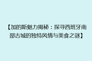 【加的斯魅力揭秘:探寻西班牙南部古城的独特风情与美食之谜】