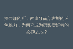 探寻加的斯：西班牙南部古城的蓝色魅力，为何它成为摄影爱好者的必游之地？