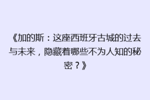 《加的斯：这座西班牙古城的过去与未来，隐藏着哪些不为人知的秘密？》