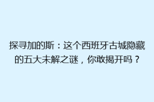 探寻加的斯：这个西班牙古城隐藏的五大未解之谜，你敢揭开吗？