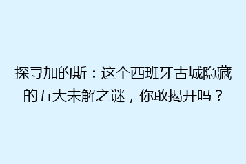 探寻加的斯:这个西班牙古城隐藏的五大未解之谜,你敢揭开吗?