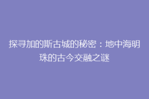 探寻加的斯古城的秘密：地中海明珠的古今交融之谜
