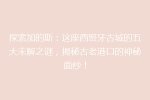 探索加的斯：这座西班牙古城的五大未解之谜，揭秘古老港口的神秘面纱！