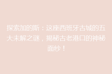 探索加的斯：这座西班牙古城的五大未解之谜，揭秘古老港口的神秘面纱！