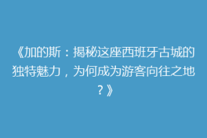《加的斯：揭秘这座西班牙古城的独特魅力，为何成为游客向往之地？》