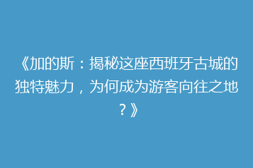 《加的斯:揭秘这座西班牙古城的独特魅力,为何成为游客向往之地?》
