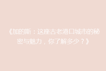 《加的斯：这座古老港口城市的秘密与魅力，你了解多少？》
