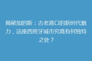 揭秘加的斯：古老港口的新时代魅力，这座西班牙城市究竟有何独特之处？