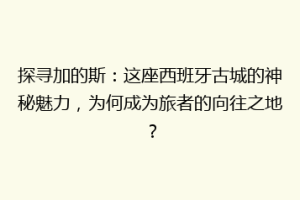 探寻加的斯：这座西班牙古城的神秘魅力，为何成为旅者的向往之地？