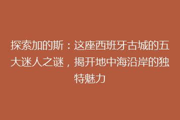 探索加的斯:这座西班牙古城的五大迷人之谜,揭开地中海沿岸的独特魅力