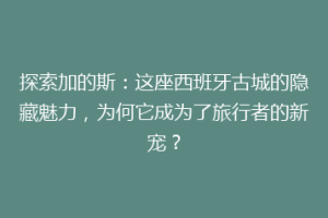 探索加的斯：这座西班牙古城的隐藏魅力，为何它成为了旅行者的新宠？