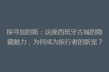 探寻加的斯:这座西班牙古城的隐藏魅力,为何成为旅行者的新宠?