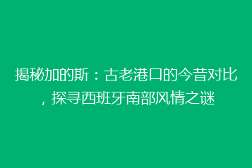 揭秘加的斯:古老港口的今昔对比,探寻西班牙南部风情之谜