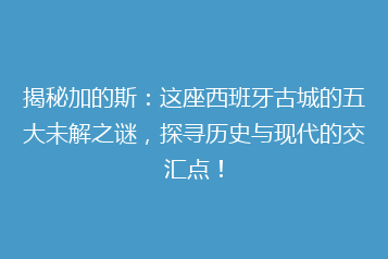 揭秘加的斯:这座西班牙古城的五大未解之谜,探寻历史与现代的交汇点!