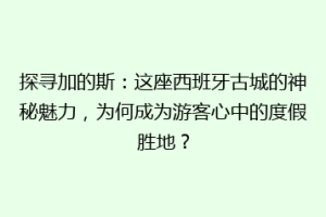 探寻加的斯：这座西班牙古城的神秘魅力，为何成为游客心中的度假胜地？