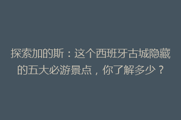 探索加的斯:这个西班牙古城隐藏的五大必游景点,你了解多少?