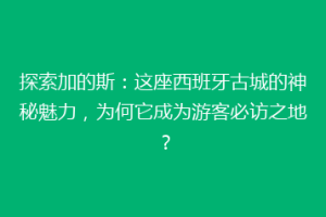 探索加的斯：这座西班牙古城的神秘魅力，为何它成为游客必访之地？