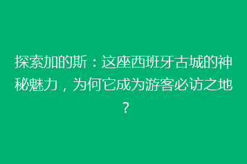 探索加的斯:这座西班牙古城的神秘魅力,为何它成为游客必访之地?