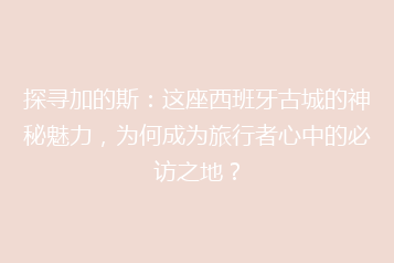 探寻加的斯:这座西班牙古城的神秘魅力,为何成为旅行者心中的必访之地?