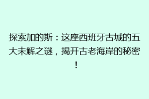探索加的斯：这座西班牙古城的五大未解之谜，揭开古老海岸的秘密！