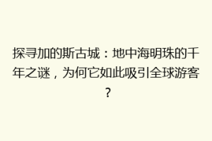 探寻加的斯古城：地中海明珠的千年之谜，为何它如此吸引全球游客？