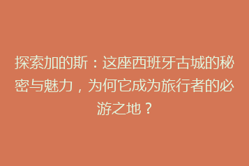 探索加的斯：这座西班牙古城的秘密与魅力，为何它成为旅行者的必游之地？