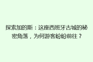 探索加的斯：这座西班牙古城的秘密角落，为何游客纷纷前往？