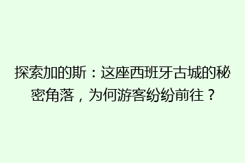 探索加的斯:这座西班牙古城的秘密角落,为何游客纷纷前往?