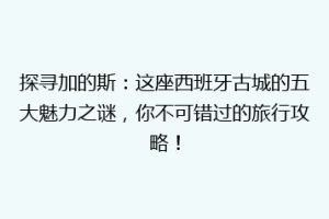 探寻加的斯：这座西班牙古城的五大魅力之谜，你不可错过的旅行攻略！