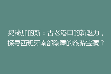 揭秘加的斯:古老港口的新魅力,探寻西班牙南部隐藏的旅游宝藏?