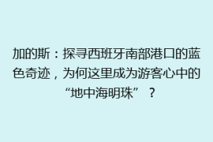 加的斯：探寻西班牙南部港口的蓝色奇迹，为何这里成为游客心中的“地中海明珠”？