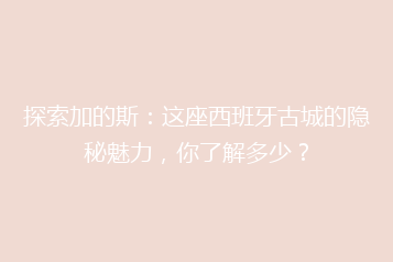 探索加的斯:这座西班牙古城的隐秘魅力,你了解多少?