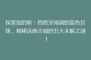 探索加的斯：西班牙南端的蓝色珍珠，揭秘这座古城的五大未解之谜！