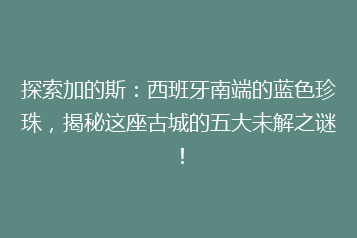 探索加的斯:西班牙南端的蓝色珍珠,揭秘这座古城的五大未解之谜!
