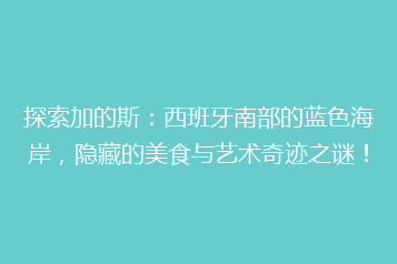 探索加的斯:西班牙南部的蓝色海岸,隐藏的美食与艺术奇迹之谜!