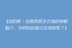 《加的斯：这座西班牙古城的神秘魅力，为何如此吸引全球游客？》