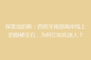 探索加的斯：西班牙南部海岸线上的隐秘宝石，为何它如此迷人？