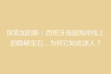 探索加的斯:西班牙南部海岸线上的隐秘宝石,为何它如此迷人?