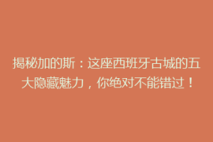 揭秘加的斯：这座西班牙古城的五大隐藏魅力，你绝对不能错过！