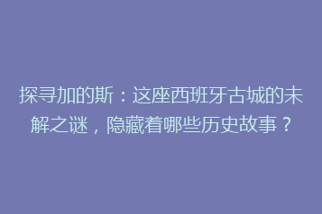 探寻加的斯:这座西班牙古城的未解之谜,隐藏着哪些历史故事?