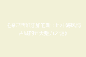 《探寻西班牙加的斯：地中海风情古城的五大魅力之谜》