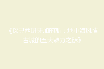 《探寻西班牙加的斯:地中海风情古城的五大魅力之谜》