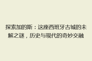 探索加的斯：这座西班牙古城的未解之谜，历史与现代的奇妙交融