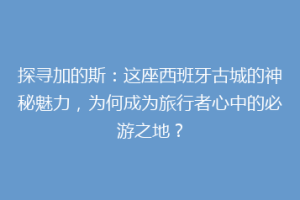 探寻加的斯：这座西班牙古城的神秘魅力，为何成为旅行者心中的必游之地？